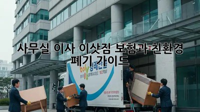 사무실 이사, 이삿짐 보험과 친환경 폐기 가이드